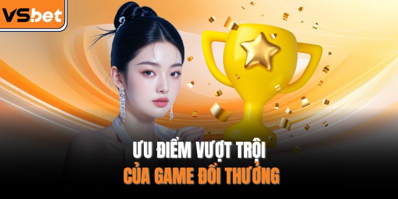 Ưu điểm vượt trội của game đổi thưởng